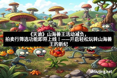 《天谕》山海兽王活动减负，拍卖行筛选功能即将上线！——开启轻松玩转山海兽王的新纪元