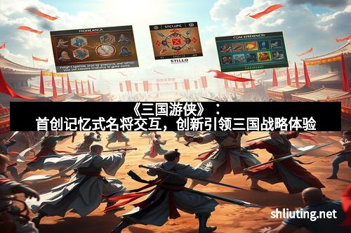 《三国游侠》：首创记忆式名将交互，创新引领三国战略体验